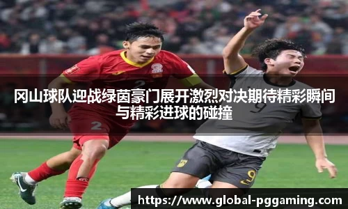 冈山球队迎战绿茵豪门展开激烈对决期待精彩瞬间与精彩进球的碰撞